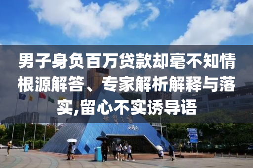 男子身負百萬貸款卻毫不知情根源解答、專家解析解釋與落實,留心不實誘導語