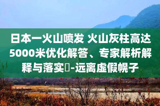 日本一火山噴發(fā) 火山灰柱高達(dá)5000米優(yōu)化解答、專家解析解釋與落實?-遠(yuǎn)離虛假幌子