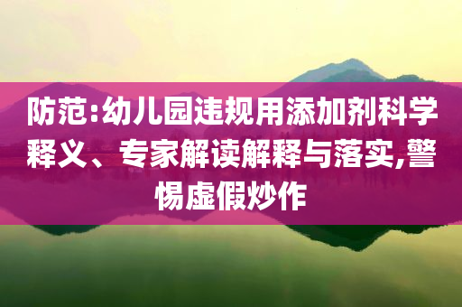 防范:幼兒園違規(guī)用添加劑科學(xué)釋義、專家解讀解釋與落實,警惕虛假炒作