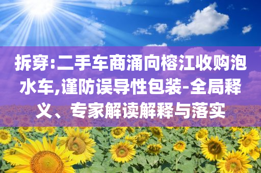 拆穿:二手車(chē)商涌向榕江收購(gòu)泡水車(chē),謹(jǐn)防誤導(dǎo)性包裝-全局釋義、專(zhuān)家解讀解釋與落實(shí)