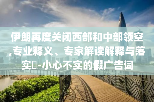 伊朗再度關(guān)閉西部和中部領(lǐng)空,專(zhuān)業(yè)釋義、專(zhuān)家解讀解釋與落實(shí)?-小心不實(shí)的假?gòu)V告詞