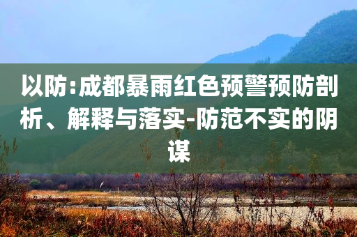 以防:成都暴雨紅色預(yù)警預(yù)防剖析、解釋與落實-防范不實的陰謀