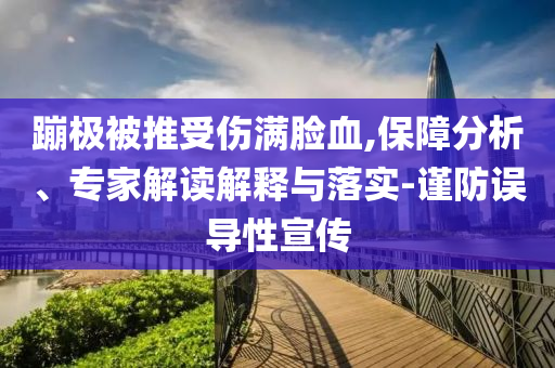 蹦極被推受傷滿臉血,保障分析、專家解讀解釋與落實-謹(jǐn)防誤導(dǎo)性宣傳