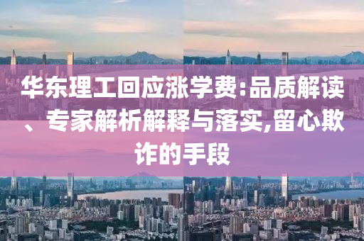 華東理工回應(yīng)漲學(xué)費:品質(zhì)解讀、專家解析解釋與落實,留心欺詐的手段