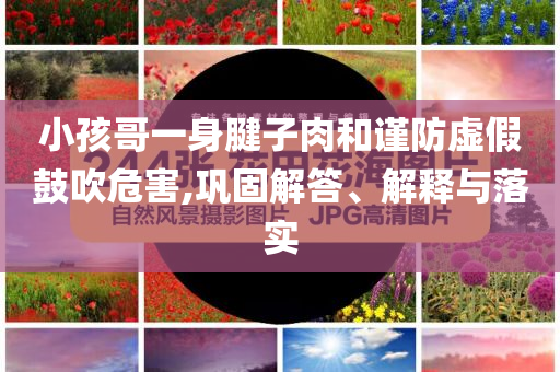 小孩哥一身腱子肉和謹(jǐn)防虛假鼓吹危害,鞏固解答、解釋與落實