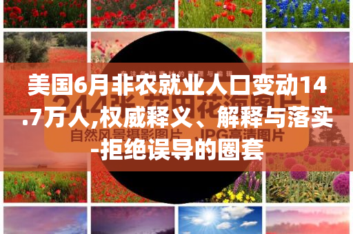 美國6月非農(nóng)就業(yè)人口變動14.7萬人,權(quán)威釋義、解釋與落實-拒絕誤導的圈套
