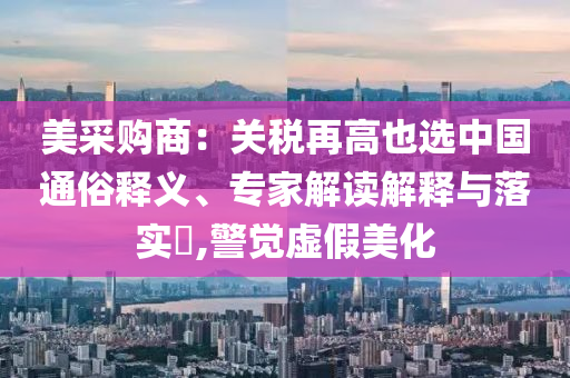 美采購(gòu)商：關(guān)稅再高也選中國(guó)通俗釋義、專家解讀解釋與落實(shí)?,警覺虛假美化