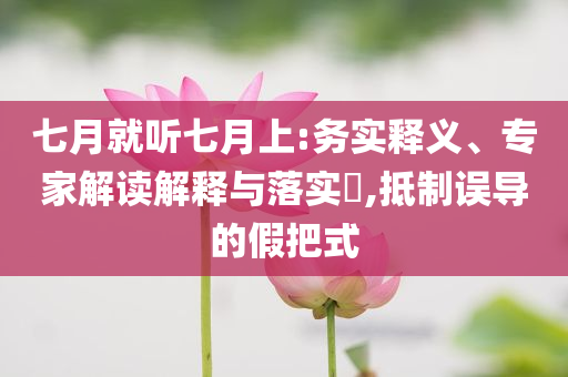 七月就聽(tīng)七月上:務(wù)實(shí)釋義、專家解讀解釋與落實(shí)?,抵制誤導(dǎo)的假把式