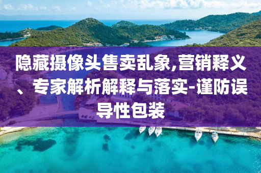 隱藏攝像頭售賣亂象,營銷釋義、專家解析解釋與落實-謹防誤導性包裝