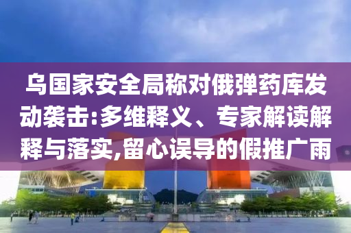 烏國(guó)家安全局稱(chēng)對(duì)俄彈藥庫(kù)發(fā)動(dòng)襲擊:多維釋義、專(zhuān)家解讀解釋與落實(shí),留心誤導(dǎo)的假推廣雨