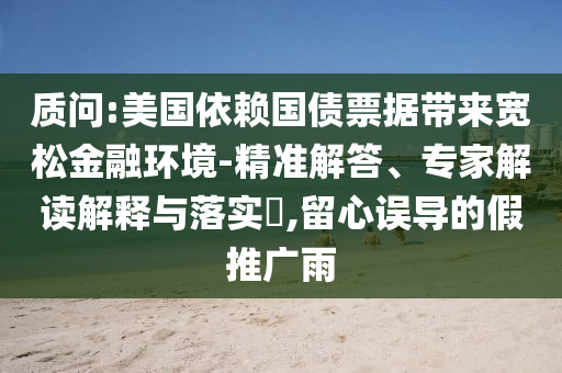 質(zhì)問(wèn):美國(guó)依賴國(guó)債票據(jù)帶來(lái)寬松金融環(huán)境-精準(zhǔn)解答、專家解讀解釋與落實(shí)?,留心誤導(dǎo)的假推廣雨