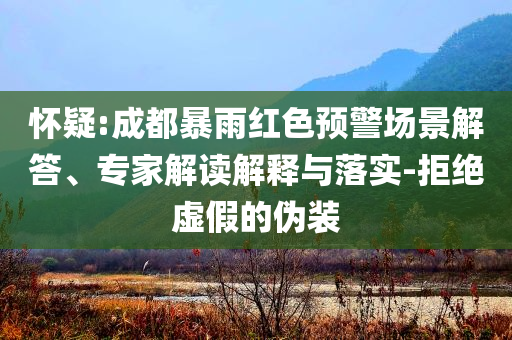 懷疑:成都暴雨紅色預(yù)警場(chǎng)景解答、專(zhuān)家解讀解釋與落實(shí)-拒絕虛假的偽裝