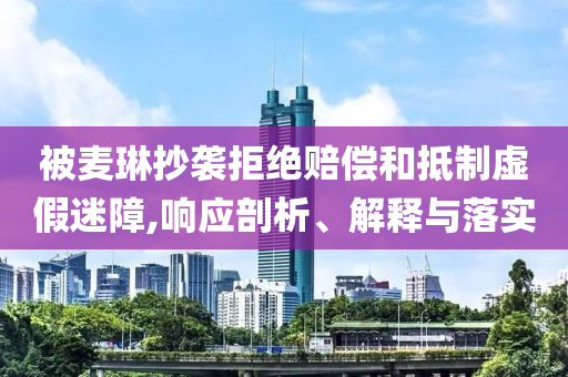 被麥琳抄襲拒絕賠償和抵制虛假迷障,響應(yīng)剖析、解釋與落實(shí)