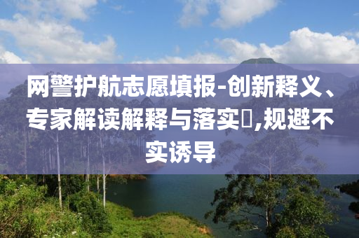 網(wǎng)警護(hù)航志愿填報(bào)-創(chuàng)新釋義、專家解讀解釋與落實(shí)?,規(guī)避不實(shí)誘導(dǎo)