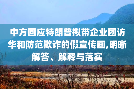 中方回應(yīng)特朗普擬帶企業(yè)團(tuán)訪華和防范欺詐的假宣傳畫,明晰解答、解釋與落實(shí)