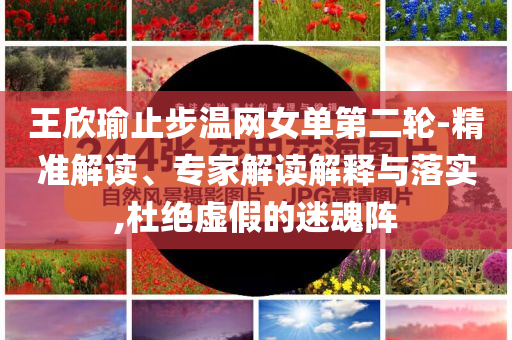 王欣瑜止步溫網(wǎng)女單第二輪-精準解讀、專家解讀解釋與落實,杜絕虛假的迷魂陣