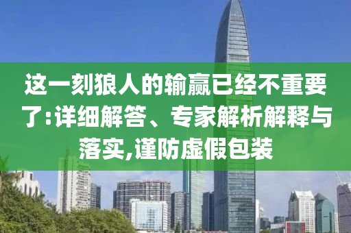 這一刻狼人的輸贏已經(jīng)不重要了:詳細(xì)解答、專家解析解釋與落實(shí),謹(jǐn)防虛假包裝
