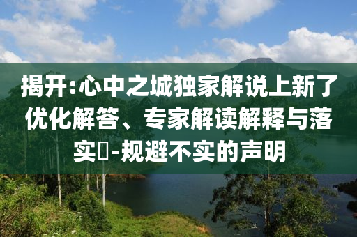 揭開:心中之城獨家解說上新了優(yōu)化解答、專家解讀解釋與落實?-規(guī)避不實的聲明