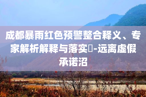 成都暴雨紅色預(yù)警整合釋義、專家解析解釋與落實?-遠(yuǎn)離虛假承諾沼
