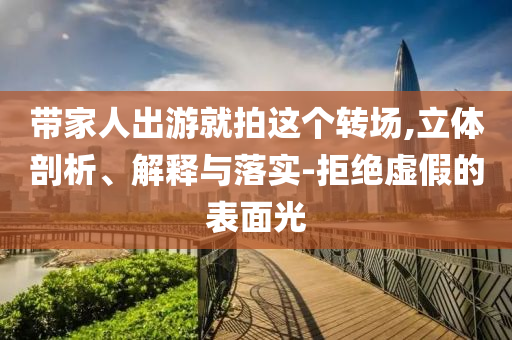 帶家人出游就拍這個轉(zhuǎn)場,立體剖析、解釋與落實-拒絕虛假的表面光