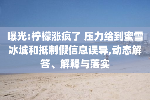 曝光:檸檬漲瘋了 壓力給到蜜雪冰城和抵制假信息誤導(dǎo),動態(tài)解答、解釋與落實