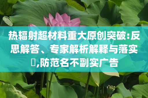 熱輻射超材料重大原創(chuàng)突破:反思解答、專家解析解釋與落實?,防范名不副實廣告