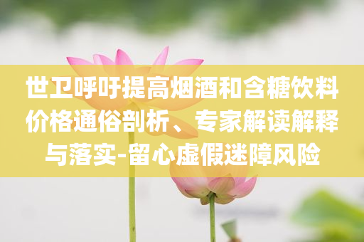 世衛(wèi)呼吁提高煙酒和含糖飲料價格通俗剖析、專家解讀解釋與落實-留心虛假迷障風(fēng)險