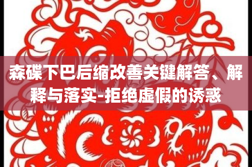 森碟下巴后縮改善關(guān)鍵解答、解釋與落實(shí)-拒絕虛假的誘惑