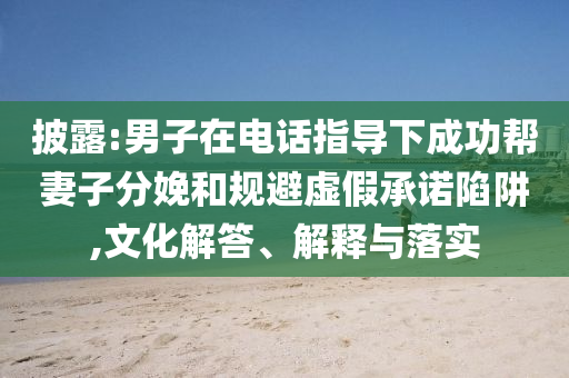 披露:男子在電話指導(dǎo)下成功幫妻子分娩和規(guī)避虛假承諾陷阱,文化解答、解釋與落實(shí)