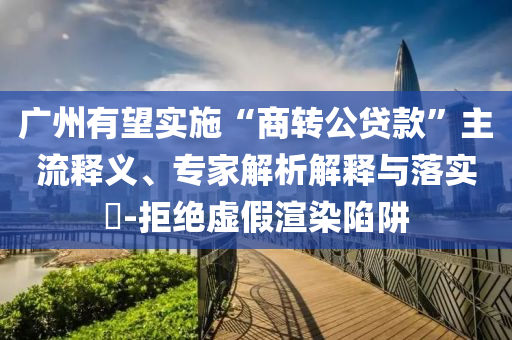 廣州有望實(shí)施“商轉(zhuǎn)公貸款”主流釋義、專家解析解釋與落實(shí)?-拒絕虛假渲染陷阱