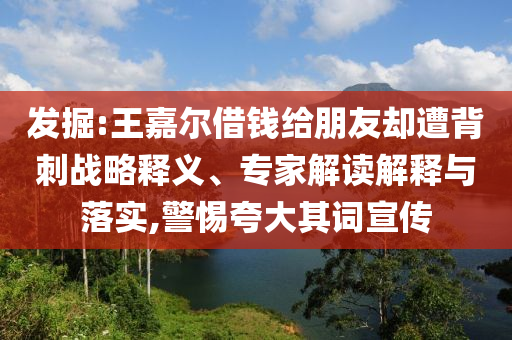 發(fā)掘:王嘉爾借錢給朋友卻遭背刺戰(zhàn)略釋義、專家解讀解釋與落實(shí),警惕夸大其詞宣傳