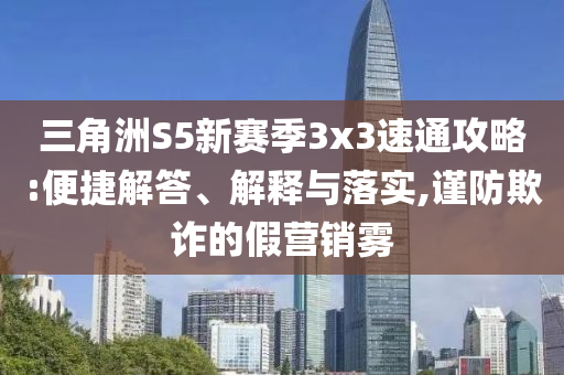 三角洲S5新賽季3x3速通攻略:便捷解答、解釋與落實(shí),謹(jǐn)防欺詐的假營(yíng)銷霧
