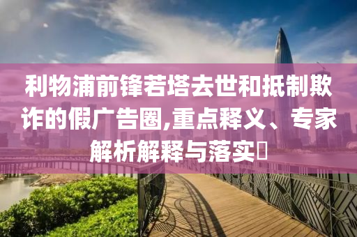 利物浦前鋒若塔去世和抵制欺詐的假廣告圈,重點(diǎn)釋義、專家解析解釋與落實(shí)?
