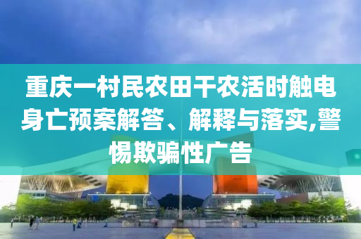重慶一村民農(nóng)田干農(nóng)活時觸電身亡預(yù)案解答、解釋與落實(shí),警惕欺騙性廣告