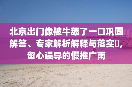 北京出門像被牛舔了一口鞏固解答、專家解析解釋與落實(shí)?,留心誤導(dǎo)的假推廣雨