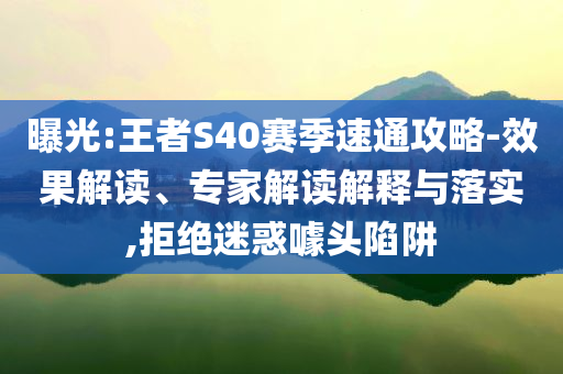 曝光:王者S40賽季速通攻略-效果解讀、專家解讀解釋與落實(shí),拒絕迷惑噱頭陷阱