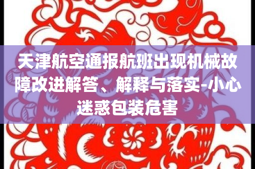 天津航空通報(bào)航班出現(xiàn)機(jī)械故障改進(jìn)解答、解釋與落實(shí)-小心迷惑包裝危害