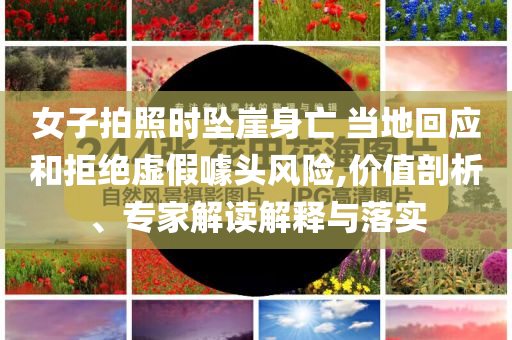女子拍照時(shí)墜崖身亡 當(dāng)?shù)鼗貞?yīng)和拒絕虛假噱頭風(fēng)險(xiǎn),價(jià)值剖析、專家解讀解釋與落實(shí)