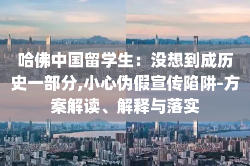 哈佛中國(guó)留學(xué)生：沒(méi)想到成歷史一部分,小心偽假宣傳陷阱-方案解讀、解釋與落實(shí)