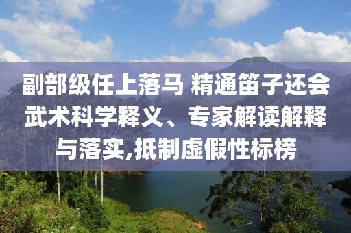 副部級任上落馬 精通笛子還會武術(shù)科學(xué)釋義、專家解讀解釋與落實,抵制虛假性標(biāo)榜