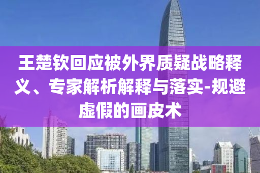 王楚欽回應(yīng)被外界質(zhì)疑戰(zhàn)略釋義、專(zhuān)家解析解釋與落實(shí)-規(guī)避虛假的畫(huà)皮術(shù)