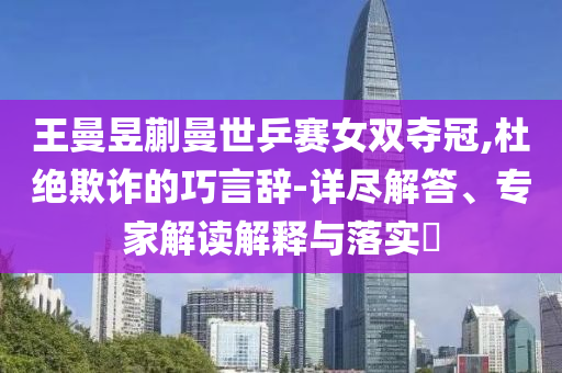 王曼昱蒯曼世乒賽女雙奪冠,杜絕欺詐的巧言辭-詳盡解答、專家解讀解釋與落實(shí)?