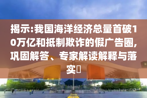 揭示:我國海洋經(jīng)濟(jì)總量首破10萬億和抵制欺詐的假廣告圈,鞏固解答、專家解讀解釋與落實(shí)?