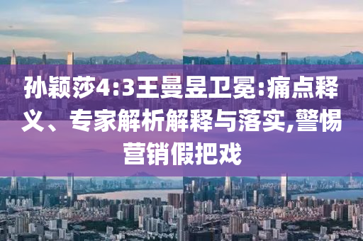 孫穎莎4:3王曼昱衛(wèi)冕:痛點(diǎn)釋義、專家解析解釋與落實(shí),警惕營銷假把戲
