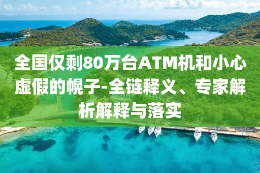 全國僅剩80萬臺(tái)ATM機(jī)和小心虛假的幌子-全鏈釋義、專家解析解釋與落實(shí)