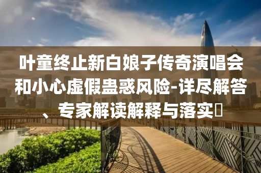 葉童終止新白娘子傳奇演唱會(huì)和小心虛假蠱惑風(fēng)險(xiǎn)-詳盡解答、專家解讀解釋與落實(shí)?