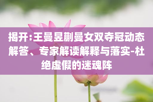 揭開:王曼昱蒯曼女雙奪冠動態(tài)解答、專家解讀解釋與落實-杜絕虛假的迷魂陣