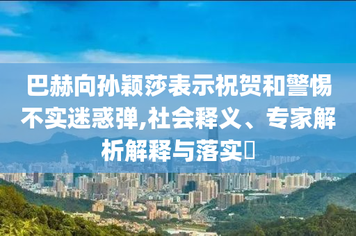 巴赫向?qū)O穎莎表示祝賀和警惕不實迷惑彈,社會釋義、專家解析解釋與落實?