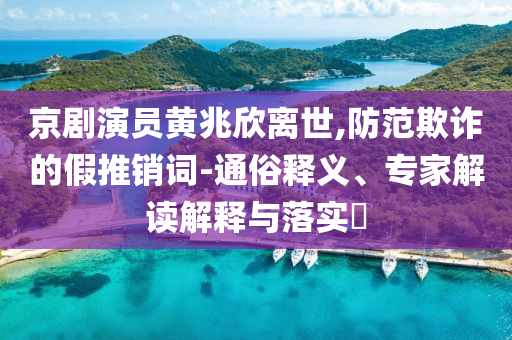 京劇演員黃兆欣離世,防范欺詐的假推銷詞-通俗釋義、專家解讀解釋與落實?