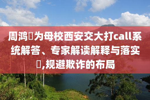 周鴻祎為母校西安交大打call系統(tǒng)解答、專家解讀解釋與落實?,規(guī)避欺詐的布局